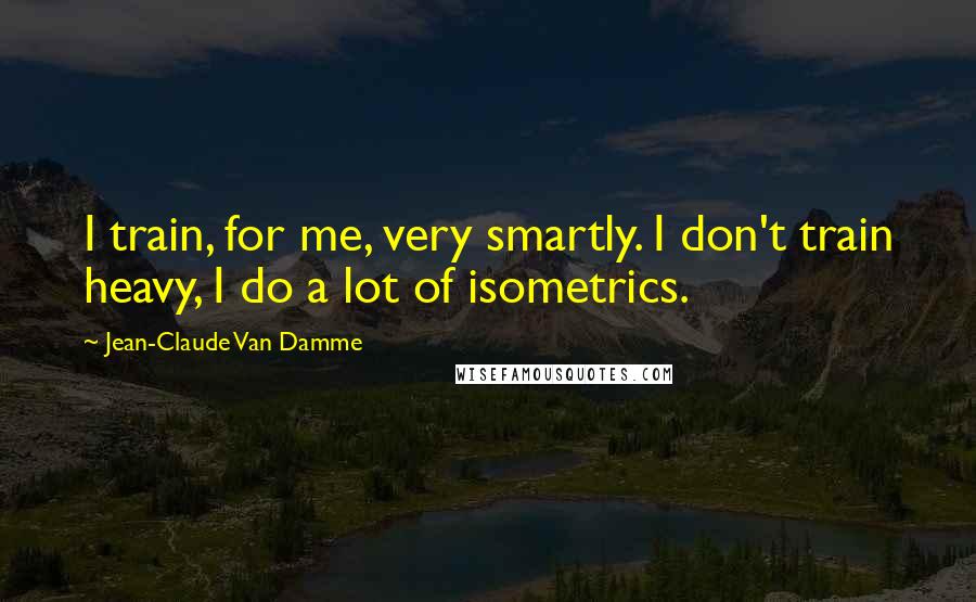 Jean-Claude Van Damme Quotes: I train, for me, very smartly. I don't train heavy, I do a lot of isometrics.