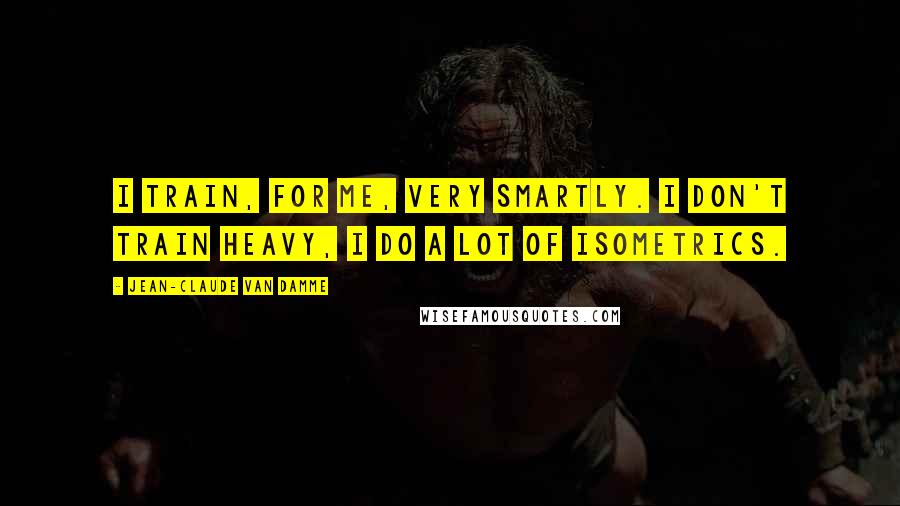 Jean-Claude Van Damme Quotes: I train, for me, very smartly. I don't train heavy, I do a lot of isometrics.