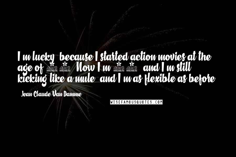 Jean-Claude Van Damme Quotes: I'm lucky, because I started action movies at the age of 25. Now I'm 47, and I'm still kicking like a mule, and I'm as flexible as before.