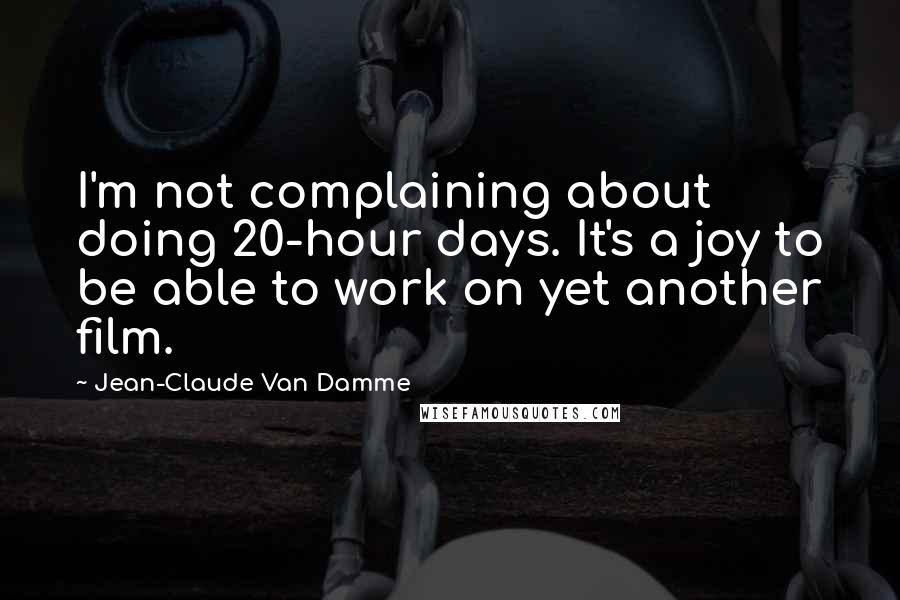 Jean-Claude Van Damme Quotes: I'm not complaining about doing 20-hour days. It's a joy to be able to work on yet another film.