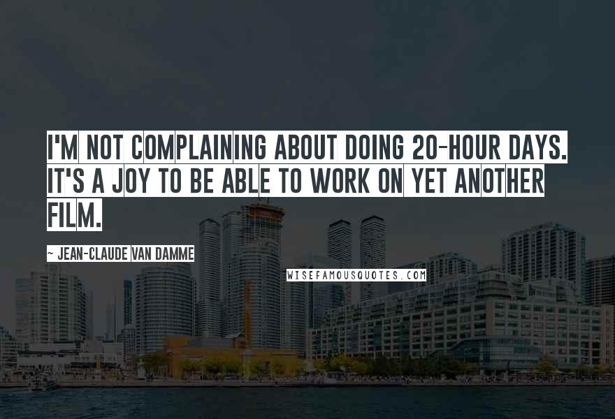 Jean-Claude Van Damme Quotes: I'm not complaining about doing 20-hour days. It's a joy to be able to work on yet another film.