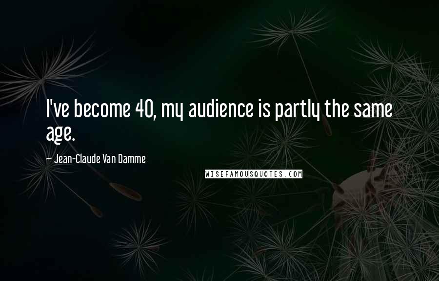 Jean-Claude Van Damme Quotes: I've become 40, my audience is partly the same age.