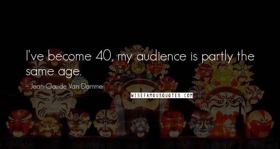 Jean-Claude Van Damme Quotes: I've become 40, my audience is partly the same age.