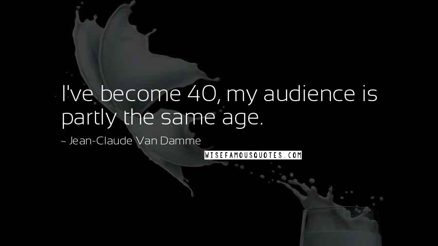 Jean-Claude Van Damme Quotes: I've become 40, my audience is partly the same age.