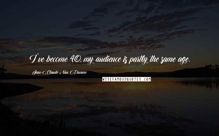 Jean-Claude Van Damme Quotes: I've become 40, my audience is partly the same age.