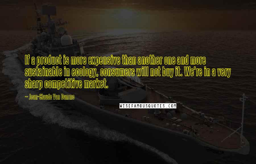 Jean-Claude Van Damme Quotes: If a product is more expensive than another one and more sustainable in ecology, consumers will not buy it. We're in a very sharp competitive market.