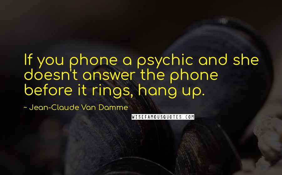 Jean-Claude Van Damme Quotes: If you phone a psychic and she doesn't answer the phone before it rings, hang up.