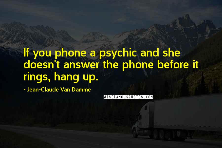 Jean-Claude Van Damme Quotes: If you phone a psychic and she doesn't answer the phone before it rings, hang up.