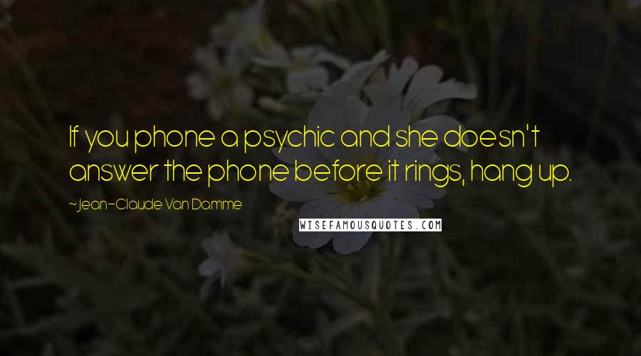 Jean-Claude Van Damme Quotes: If you phone a psychic and she doesn't answer the phone before it rings, hang up.