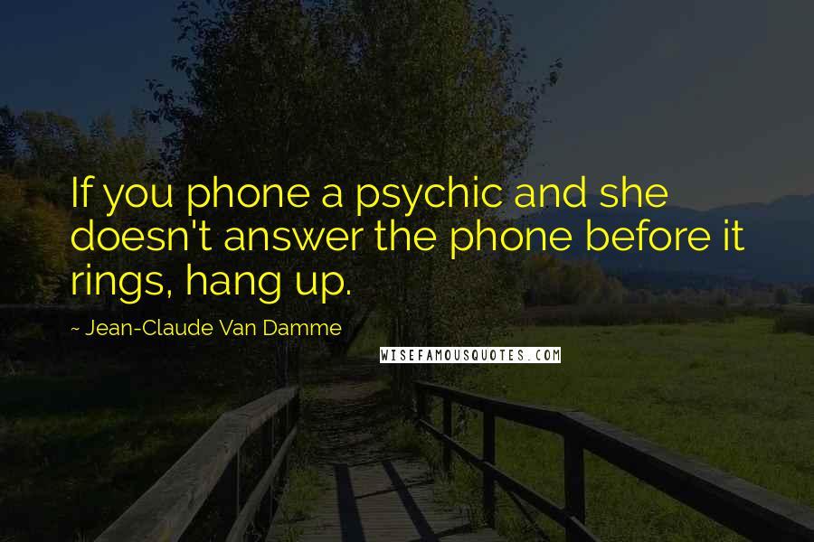 Jean-Claude Van Damme Quotes: If you phone a psychic and she doesn't answer the phone before it rings, hang up.