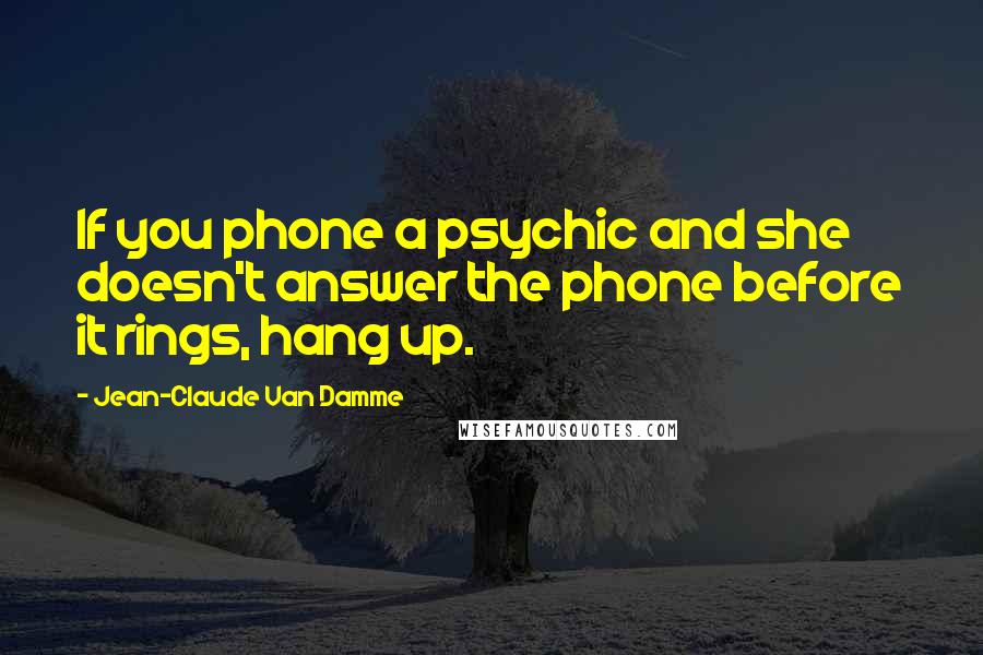 Jean-Claude Van Damme Quotes: If you phone a psychic and she doesn't answer the phone before it rings, hang up.