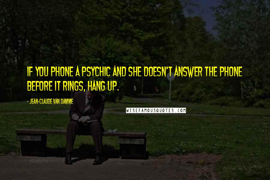 Jean-Claude Van Damme Quotes: If you phone a psychic and she doesn't answer the phone before it rings, hang up.