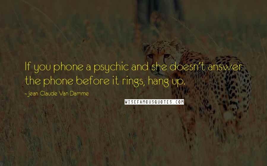 Jean-Claude Van Damme Quotes: If you phone a psychic and she doesn't answer the phone before it rings, hang up.