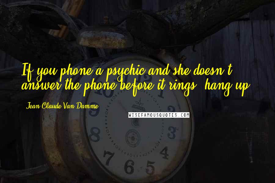 Jean-Claude Van Damme Quotes: If you phone a psychic and she doesn't answer the phone before it rings, hang up.