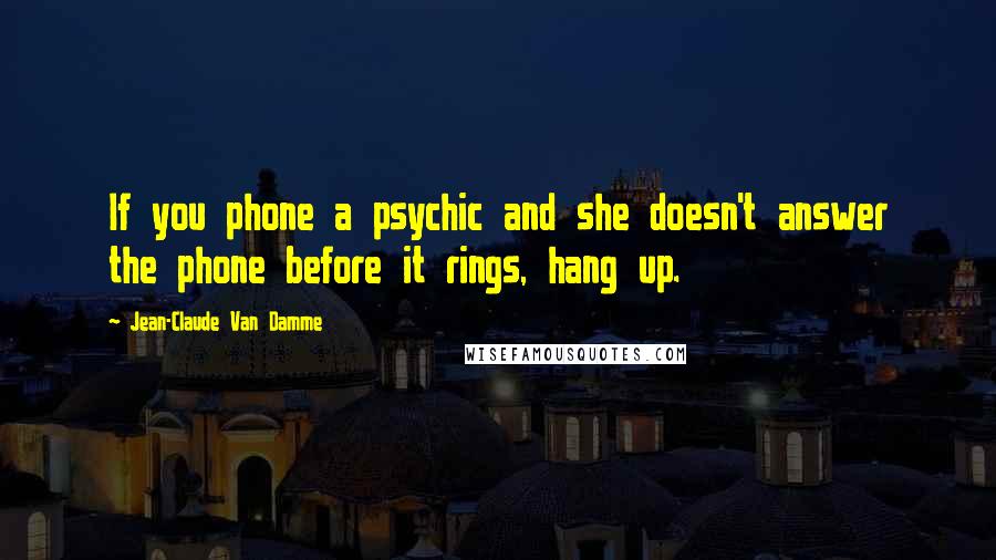 Jean-Claude Van Damme Quotes: If you phone a psychic and she doesn't answer the phone before it rings, hang up.