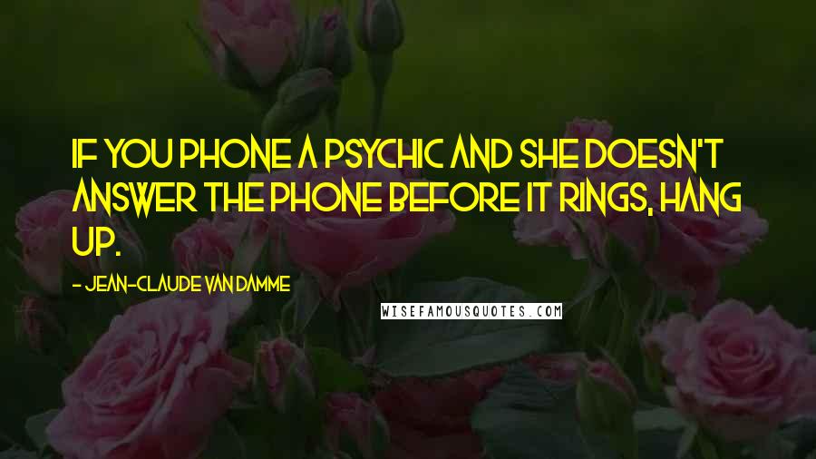 Jean-Claude Van Damme Quotes: If you phone a psychic and she doesn't answer the phone before it rings, hang up.