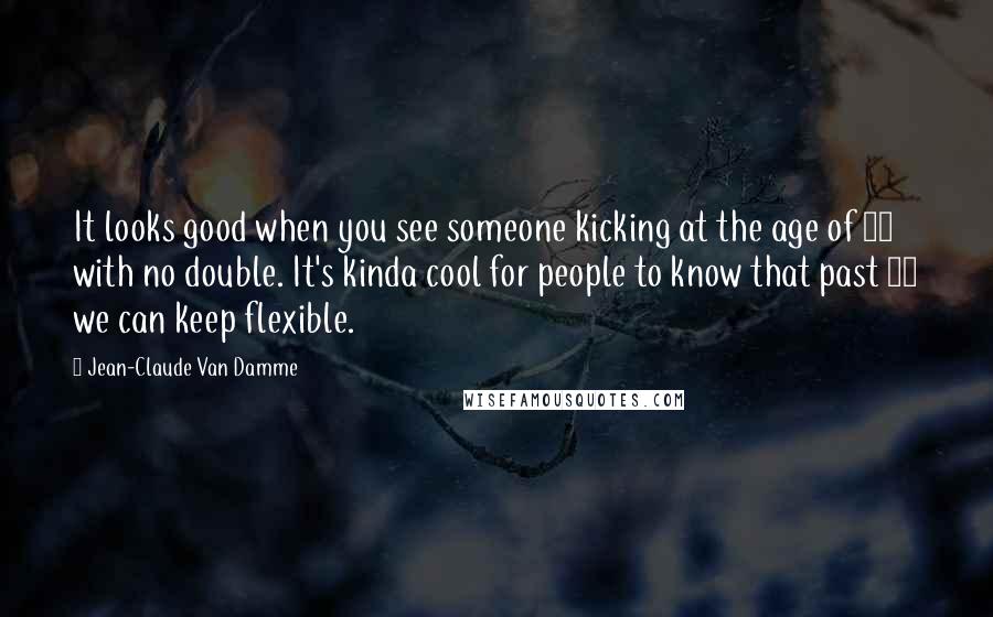 Jean-Claude Van Damme Quotes: It looks good when you see someone kicking at the age of 51 with no double. It's kinda cool for people to know that past 50 we can keep flexible.