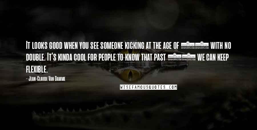 Jean-Claude Van Damme Quotes: It looks good when you see someone kicking at the age of 51 with no double. It's kinda cool for people to know that past 50 we can keep flexible.