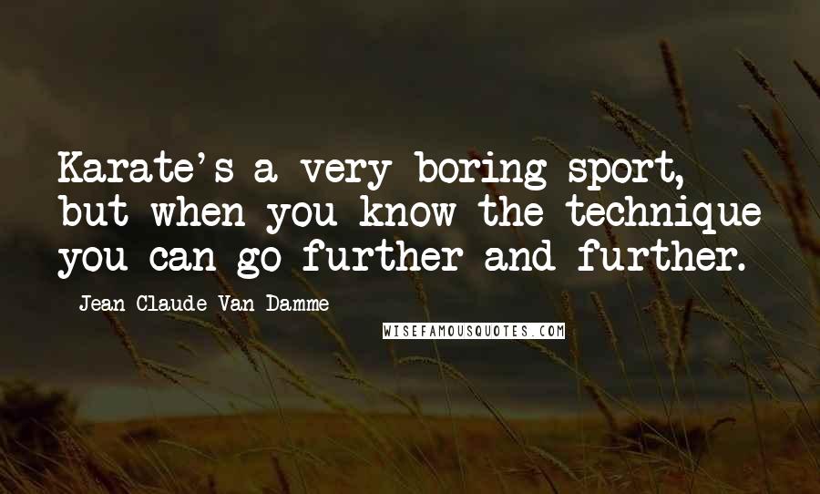 Jean-Claude Van Damme Quotes: Karate's a very boring sport, but when you know the technique you can go further and further.
