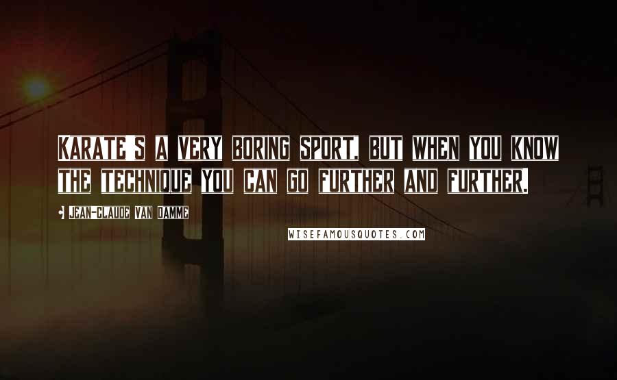 Jean-Claude Van Damme Quotes: Karate's a very boring sport, but when you know the technique you can go further and further.
