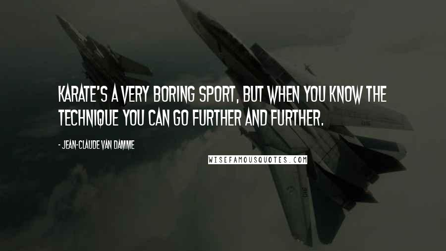 Jean-Claude Van Damme Quotes: Karate's a very boring sport, but when you know the technique you can go further and further.