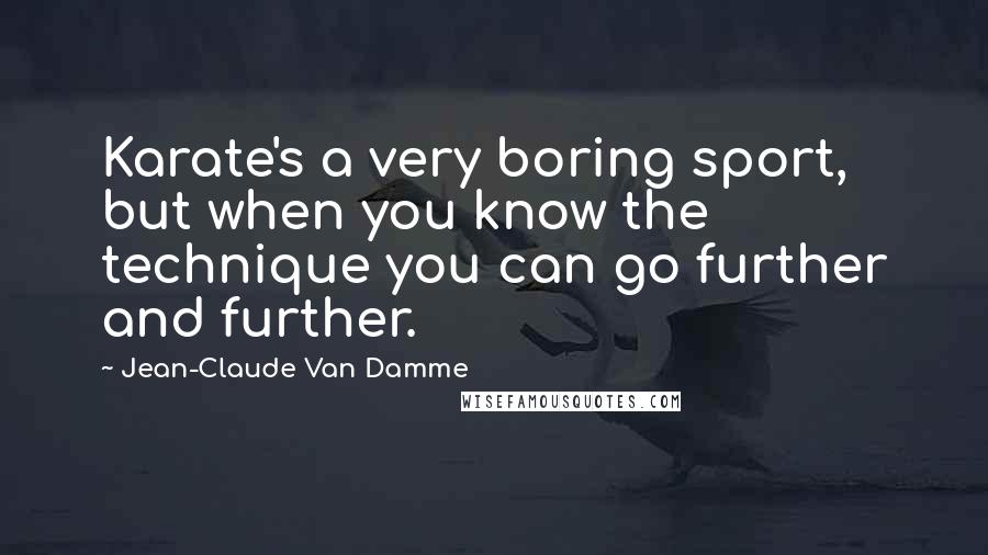 Jean-Claude Van Damme Quotes: Karate's a very boring sport, but when you know the technique you can go further and further.