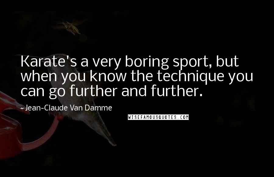 Jean-Claude Van Damme Quotes: Karate's a very boring sport, but when you know the technique you can go further and further.
