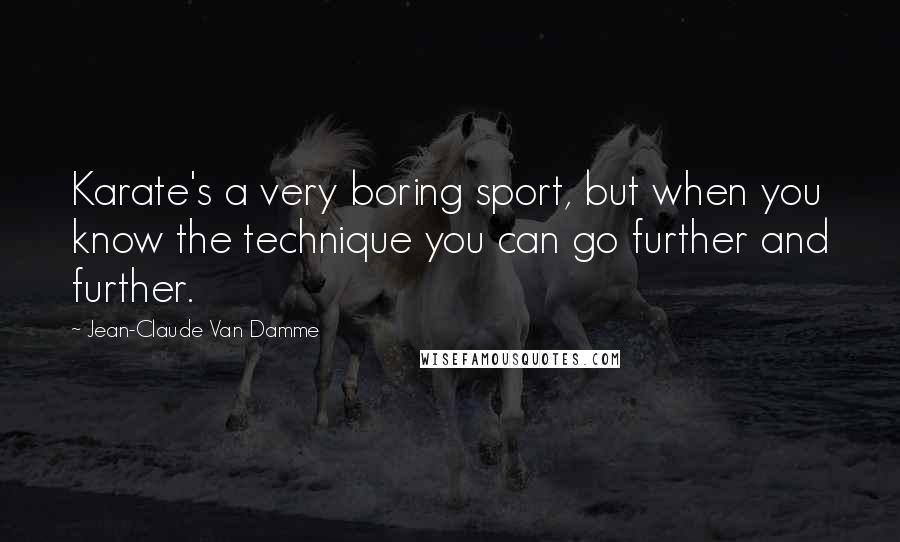 Jean-Claude Van Damme Quotes: Karate's a very boring sport, but when you know the technique you can go further and further.