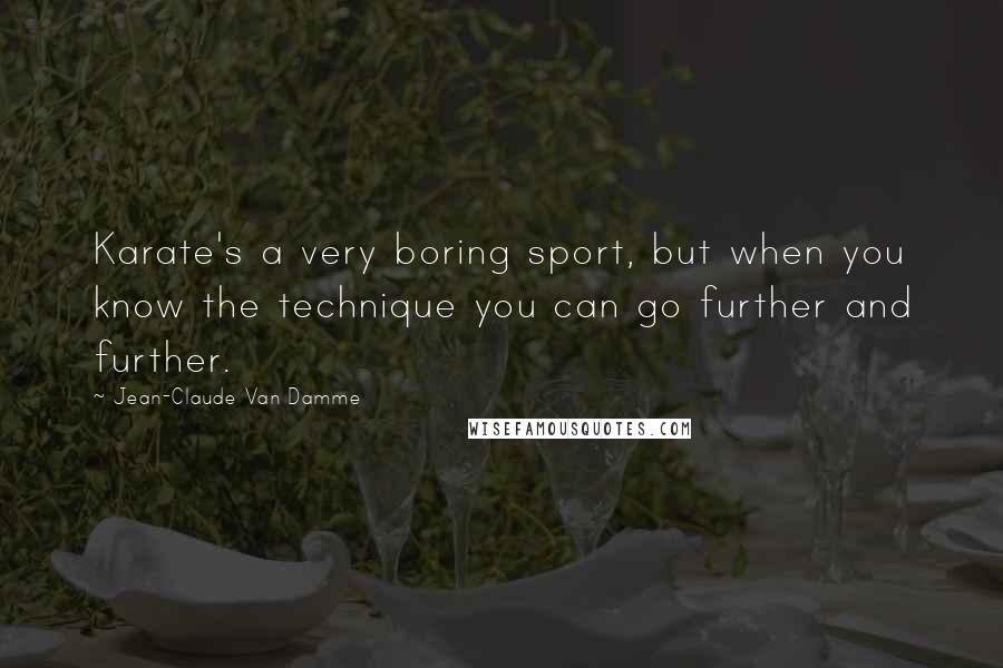 Jean-Claude Van Damme Quotes: Karate's a very boring sport, but when you know the technique you can go further and further.