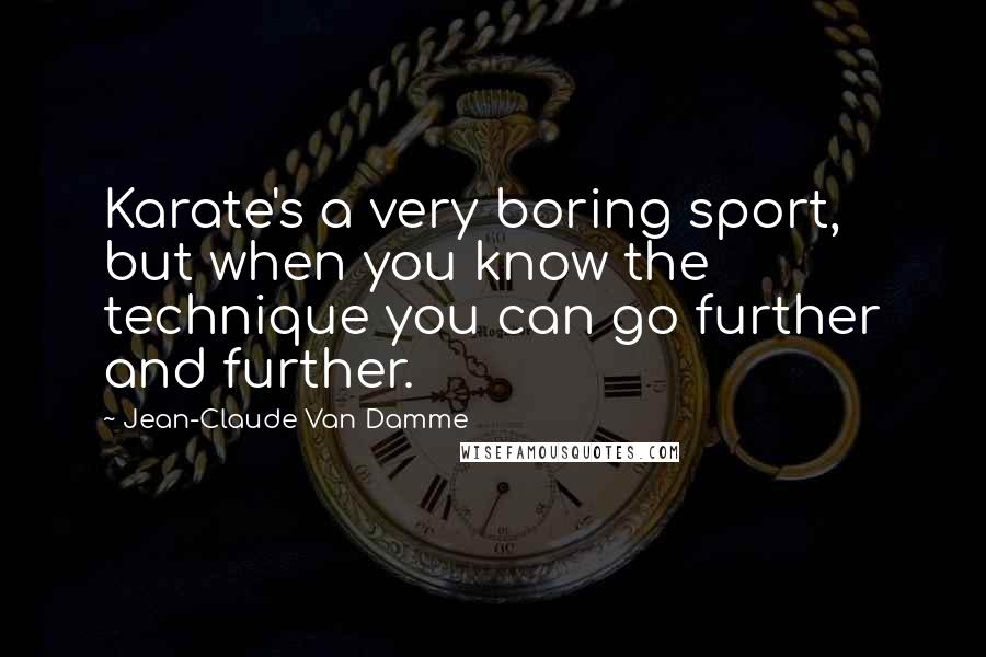 Jean-Claude Van Damme Quotes: Karate's a very boring sport, but when you know the technique you can go further and further.