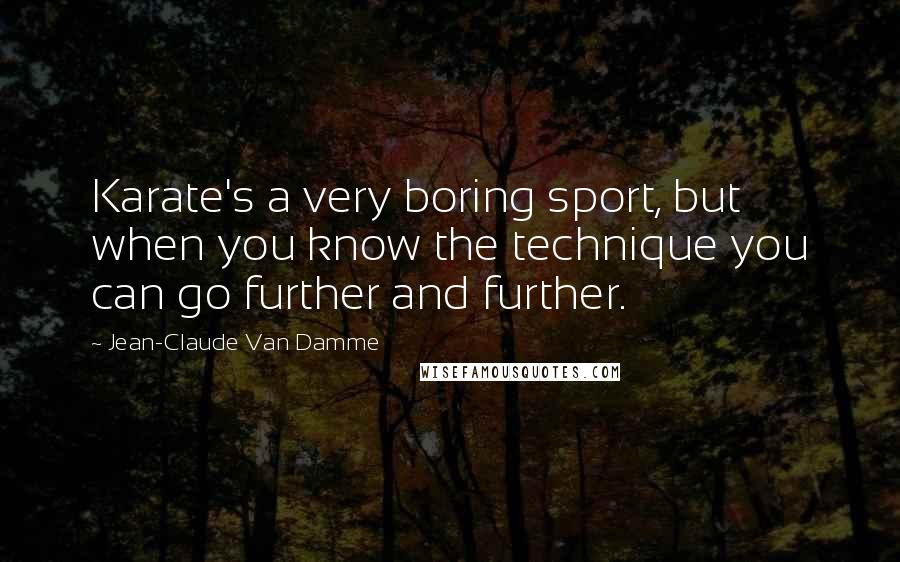 Jean-Claude Van Damme Quotes: Karate's a very boring sport, but when you know the technique you can go further and further.