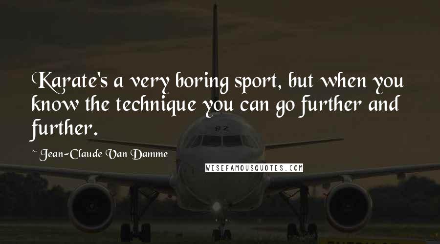 Jean-Claude Van Damme Quotes: Karate's a very boring sport, but when you know the technique you can go further and further.