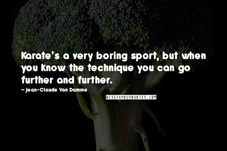 Jean-Claude Van Damme Quotes: Karate's a very boring sport, but when you know the technique you can go further and further.