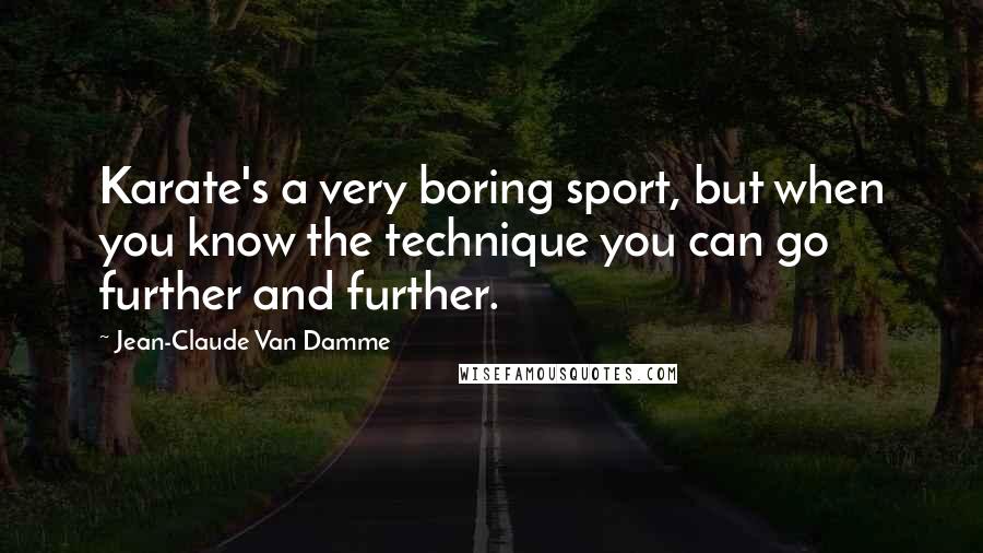 Jean-Claude Van Damme Quotes: Karate's a very boring sport, but when you know the technique you can go further and further.