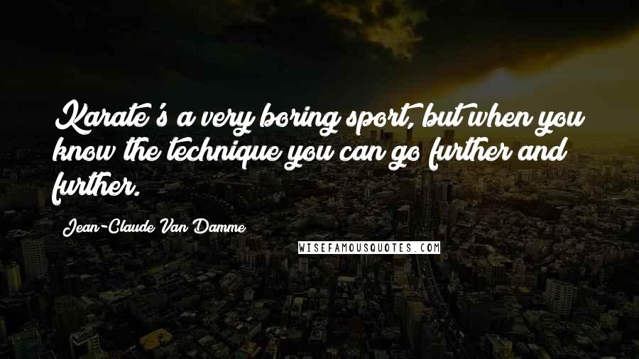 Jean-Claude Van Damme Quotes: Karate's a very boring sport, but when you know the technique you can go further and further.