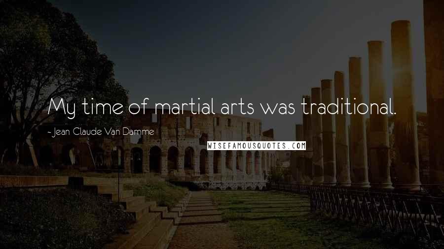 Jean-Claude Van Damme Quotes: My time of martial arts was traditional.