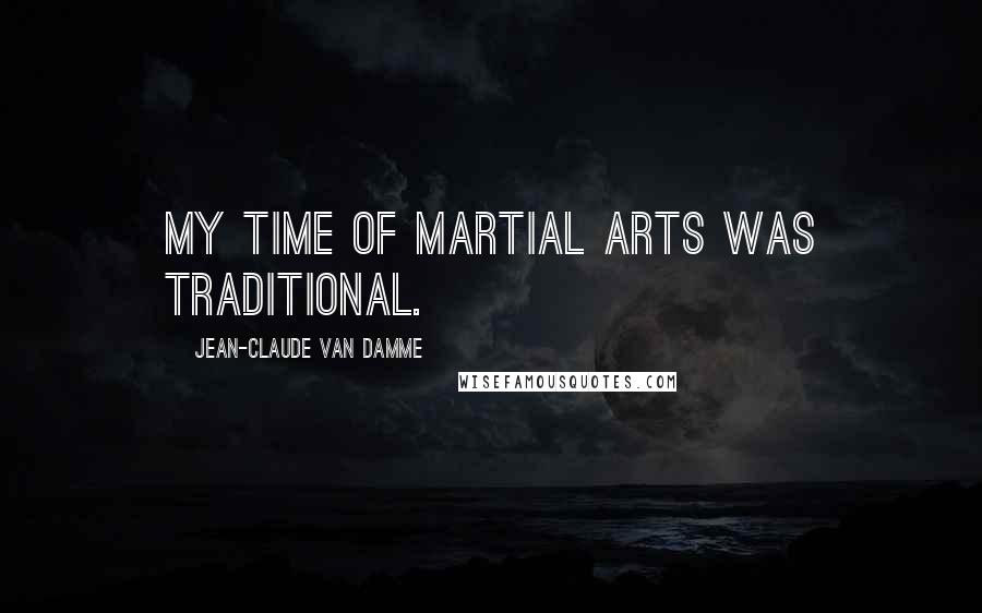 Jean-Claude Van Damme Quotes: My time of martial arts was traditional.