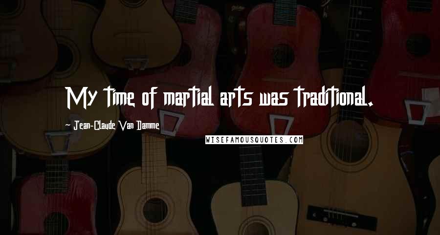 Jean-Claude Van Damme Quotes: My time of martial arts was traditional.