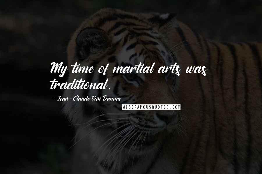 Jean-Claude Van Damme Quotes: My time of martial arts was traditional.