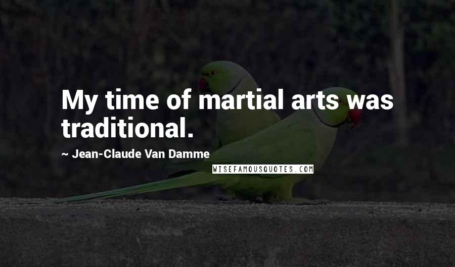 Jean-Claude Van Damme Quotes: My time of martial arts was traditional.