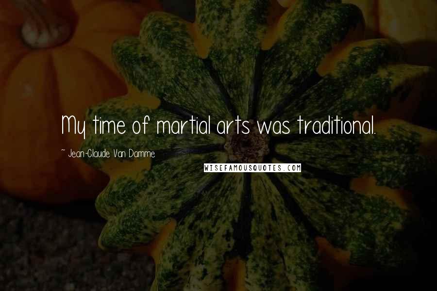 Jean-Claude Van Damme Quotes: My time of martial arts was traditional.
