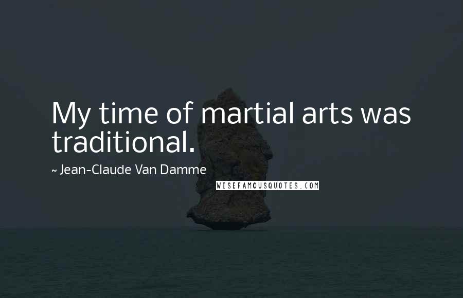 Jean-Claude Van Damme Quotes: My time of martial arts was traditional.