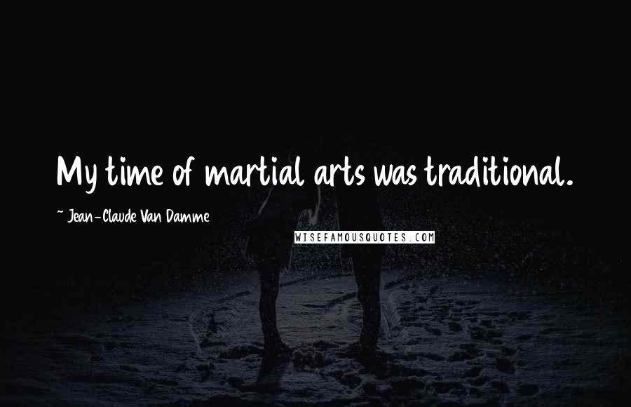 Jean-Claude Van Damme Quotes: My time of martial arts was traditional.
