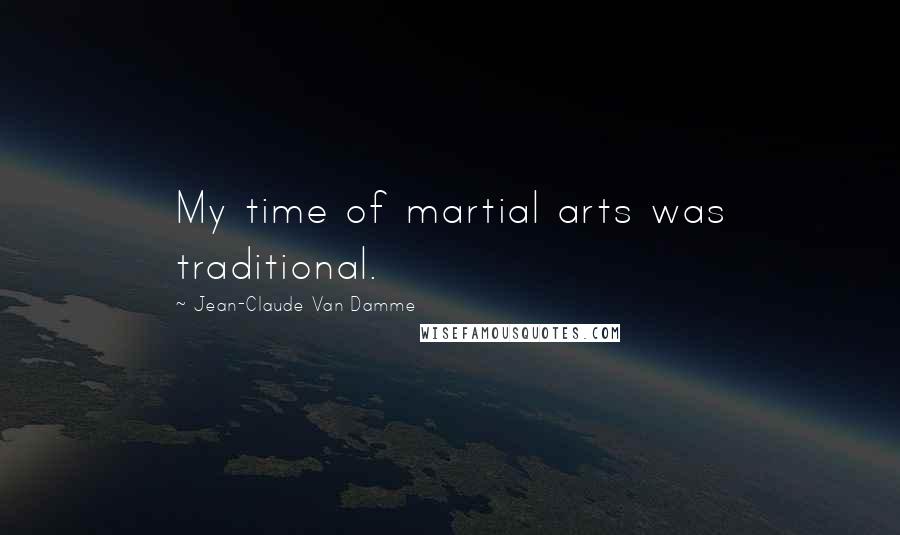 Jean-Claude Van Damme Quotes: My time of martial arts was traditional.