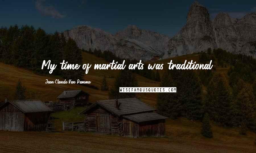 Jean-Claude Van Damme Quotes: My time of martial arts was traditional.