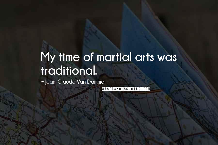 Jean-Claude Van Damme Quotes: My time of martial arts was traditional.