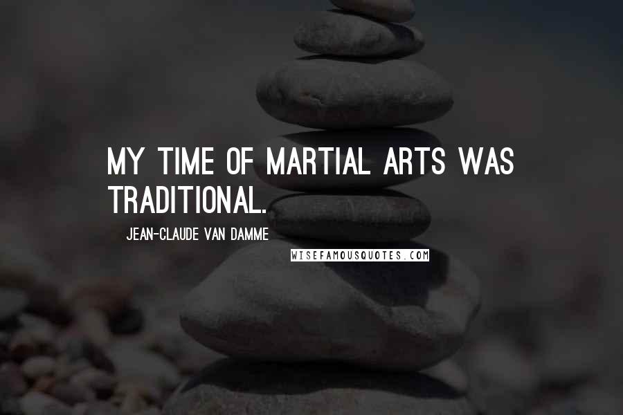 Jean-Claude Van Damme Quotes: My time of martial arts was traditional.