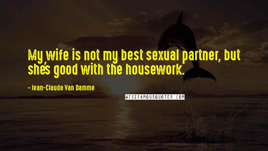 Jean-Claude Van Damme Quotes: My wife is not my best sexual partner, but she's good with the housework.