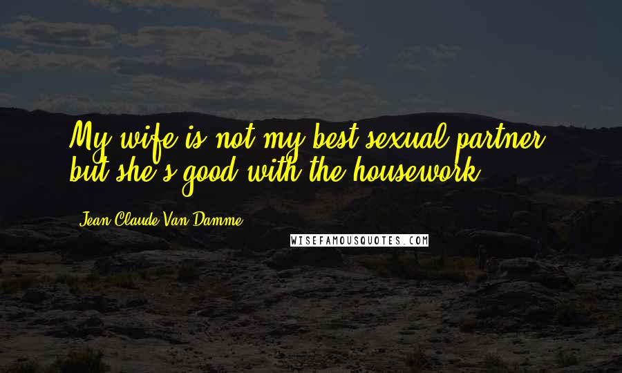 Jean-Claude Van Damme Quotes: My wife is not my best sexual partner, but she's good with the housework.