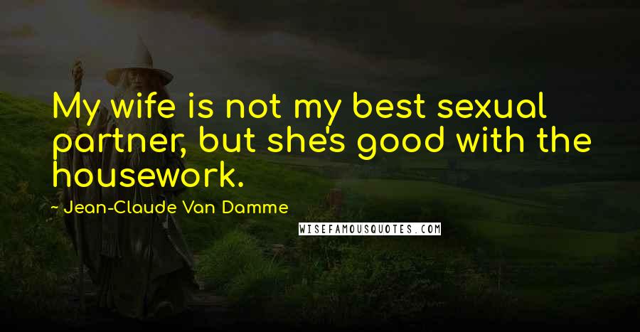 Jean-Claude Van Damme Quotes: My wife is not my best sexual partner, but she's good with the housework.